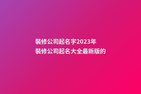 裝修公司起名字2023年 裝修公司起名大全最新版的-第1張-公司起名-玄機派